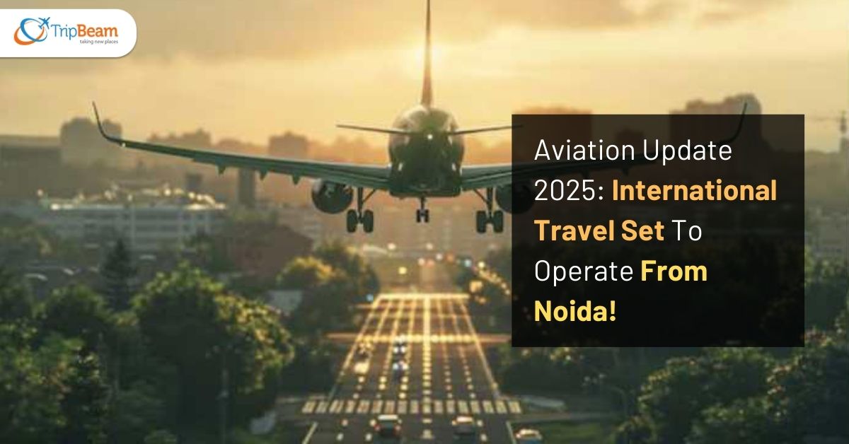 Aviation Update 2025 International Travel Set To Operate From Noida! Tripbeam com